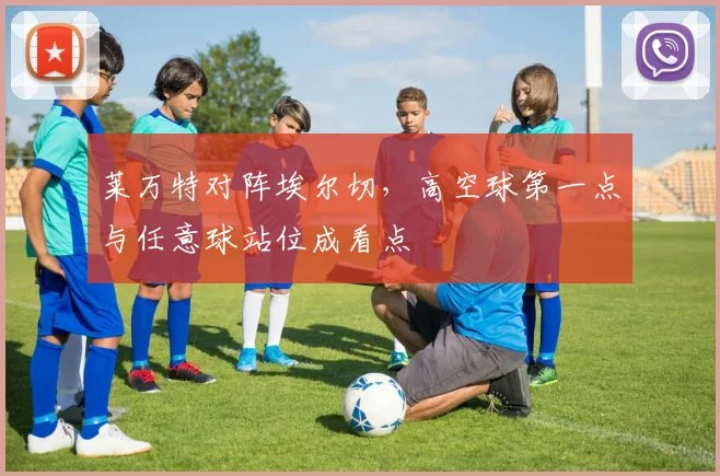 莱万特对阵埃尔切，高空球第一点与任意球站位成看点