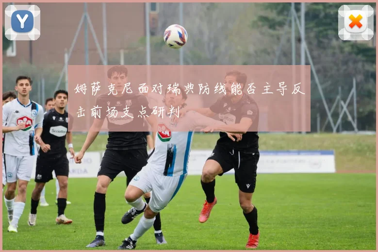 姆萨克尼面对瑞典防线能否主导反击前场支点研判