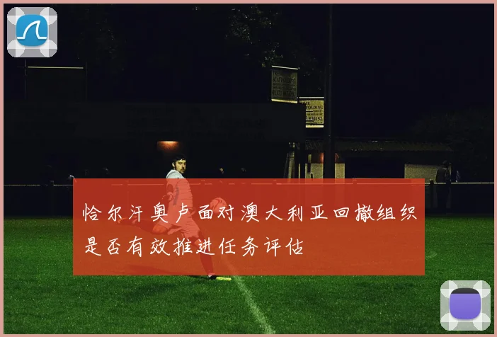恰尔汗奥卢面对澳大利亚回撤组织是否有效推进任务评估