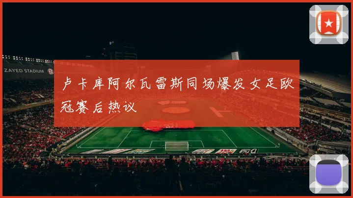 卢卡库阿尔瓦雷斯同场爆发女足欧冠赛后热议