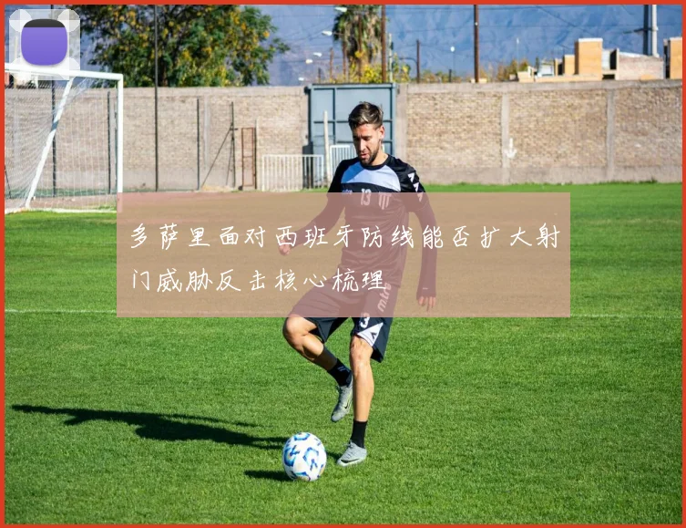 多萨里面对西班牙防线能否扩大射门威胁反击核心梳理