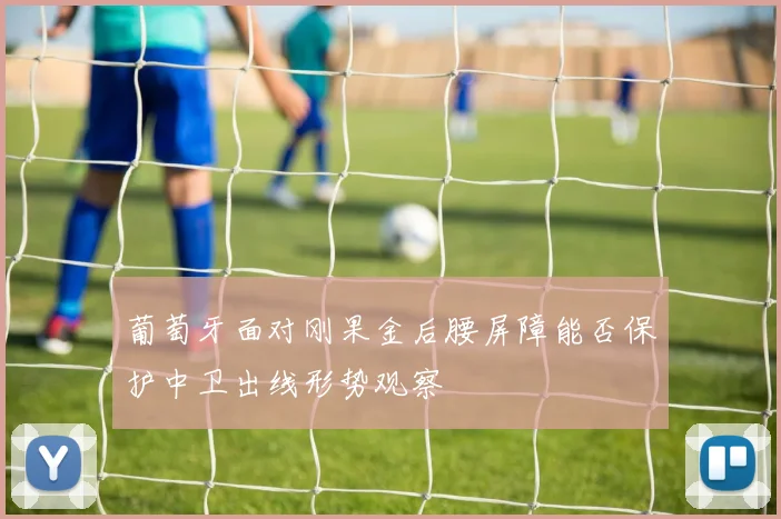 葡萄牙面对刚果金后腰屏障能否保护中卫出线形势观察