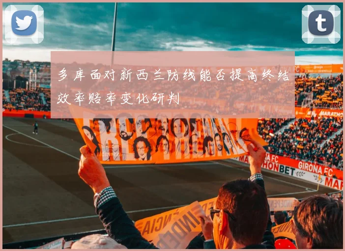 多库面对新西兰防线能否提高终结效率赔率变化研判