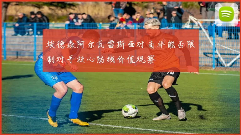 埃德森阿尔瓦雷斯面对南非能否限制对手核心防线价值观察