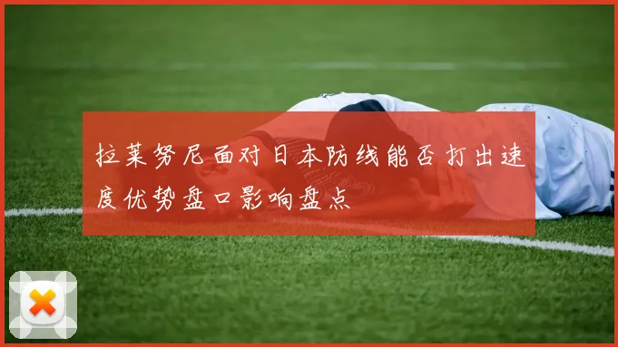 拉莱努尼面对日本防线能否打出速度优势盘口影响盘点