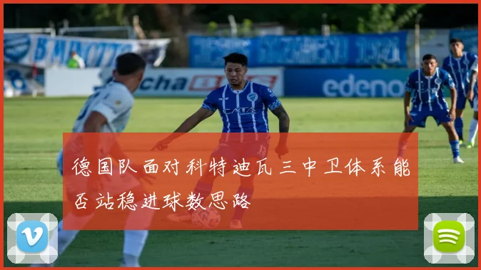 德国队面对科特迪瓦三中卫体系能否站稳进球数思路