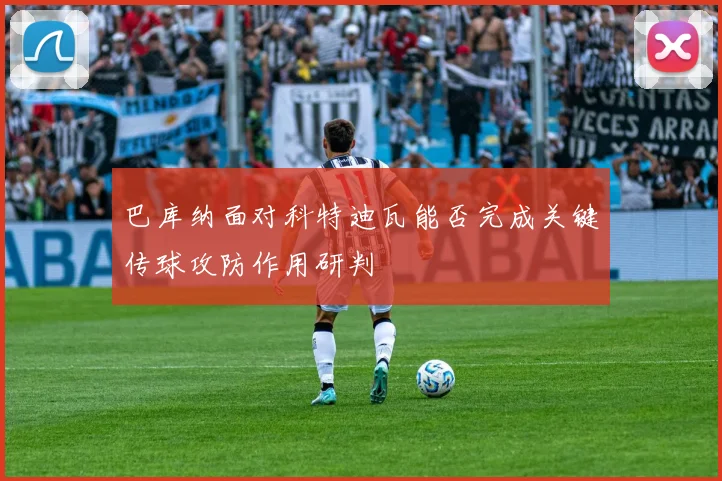 巴库纳面对科特迪瓦能否完成关键传球攻防作用研判