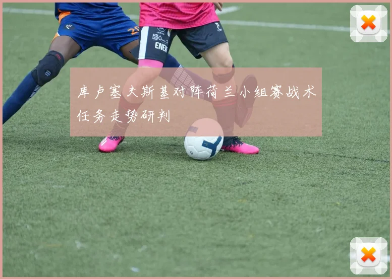 库卢塞夫斯基对阵荷兰小组赛战术任务走势研判