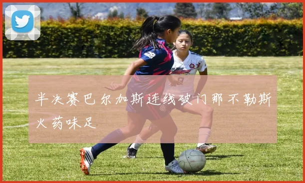 半决赛巴尔加斯连线破门那不勒斯火药味足