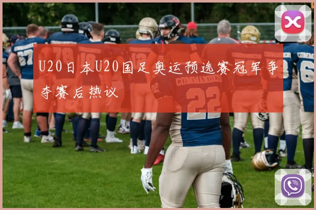 U20日本U20国足奥运预选赛冠军争夺赛后热议