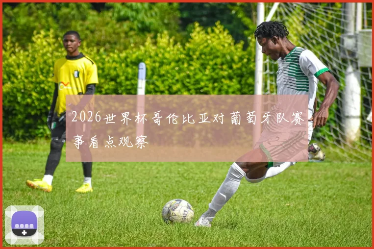 2026世界杯哥伦比亚对葡萄牙队赛事看点观察
