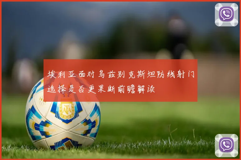 埃利亚面对乌兹别克斯坦防线射门选择是否更果断前瞻解读