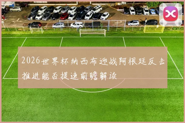 2026世界杯纳西布迎战阿根廷反击推进能否提速前瞻解读