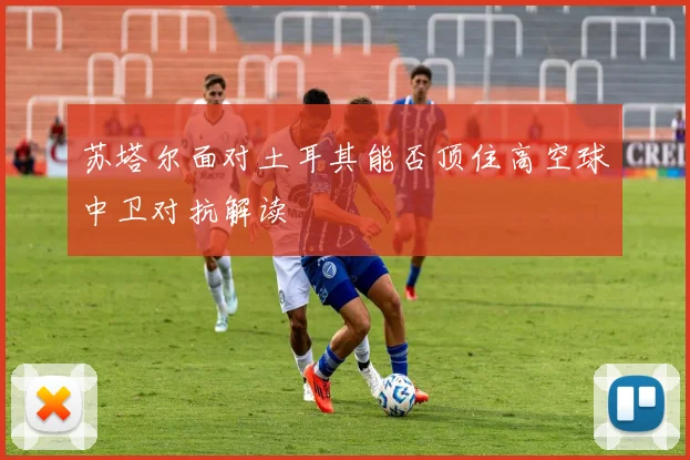 苏塔尔面对土耳其能否顶住高空球中卫对抗解读