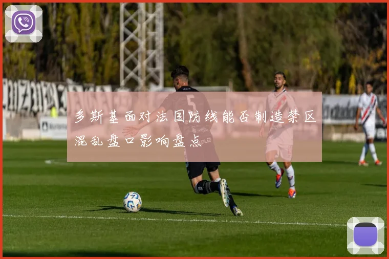 多斯基面对法国防线能否制造禁区混乱盘口影响盘点