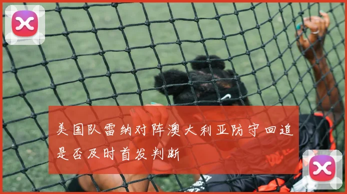 美国队雷纳对阵澳大利亚防守回追是否及时首发判断