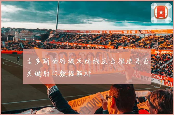 古多斯面对埃及防线反击推进是否关键射门数据解析