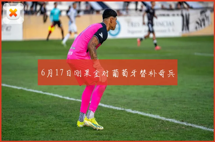 6月17日刚果金对葡萄牙替补奇兵