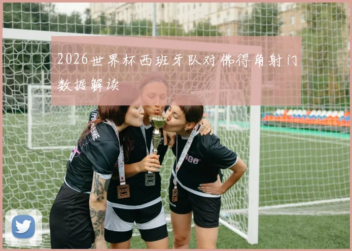 2026世界杯西班牙队对佛得角射门数据解读