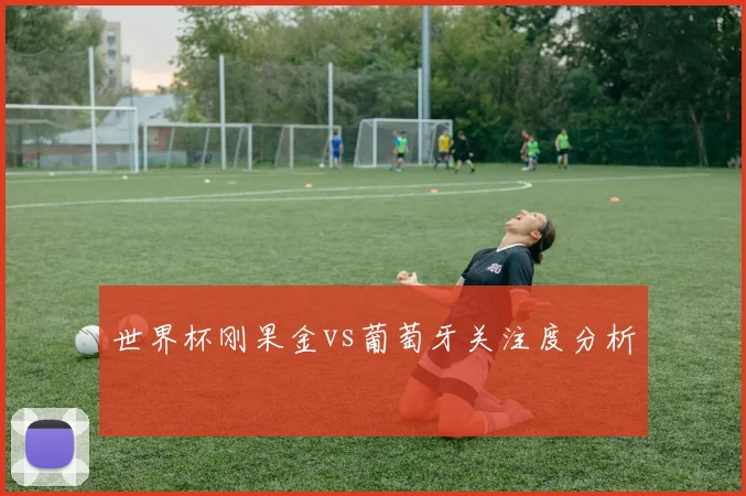 世界杯刚果金vs葡萄牙关注度分析