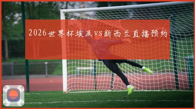 2026世界杯埃及vs新西兰直播预约
