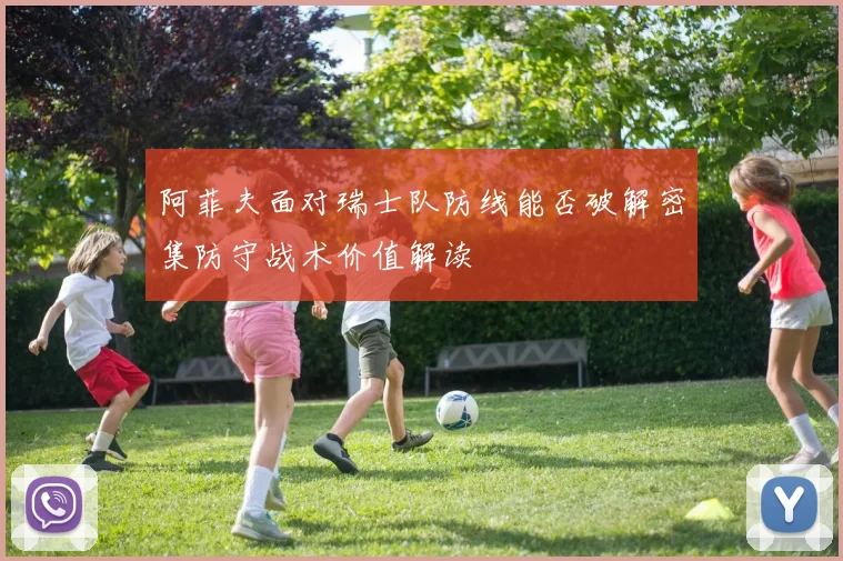 阿菲夫面对瑞士队防线能否破解密集防守战术价值解读