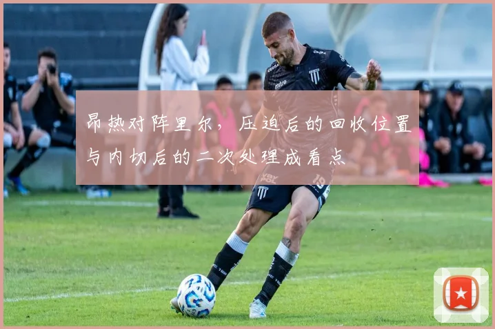 昂热对阵里尔，压迫后的回收位置与内切后的二次处理成看点