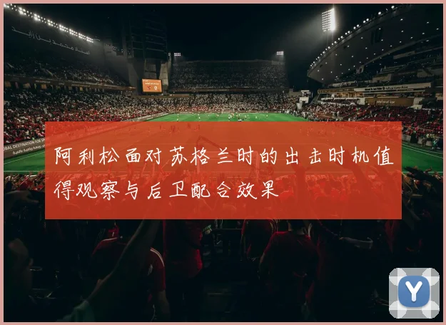 阿利松面对苏格兰时的出击时机值得观察与后卫配合效果