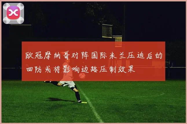 欧冠摩纳哥对阵国际米兰压迫后的回防或将影响边路压制效果
