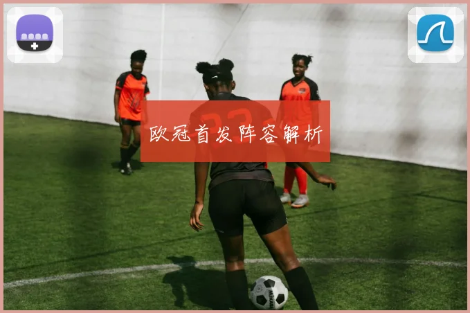 欧冠首发阵容解析