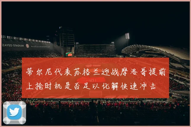 蒂尔尼代表苏格兰迎战摩洛哥提前上抢时机是否足以化解快速冲击