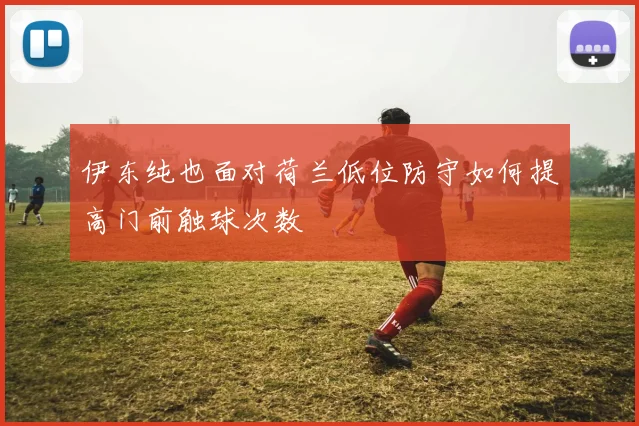 伊东纯也面对荷兰低位防守如何提高门前触球次数