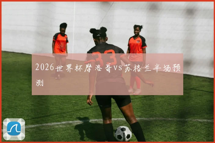 2026世界杯摩洛哥vs苏格兰半场预测