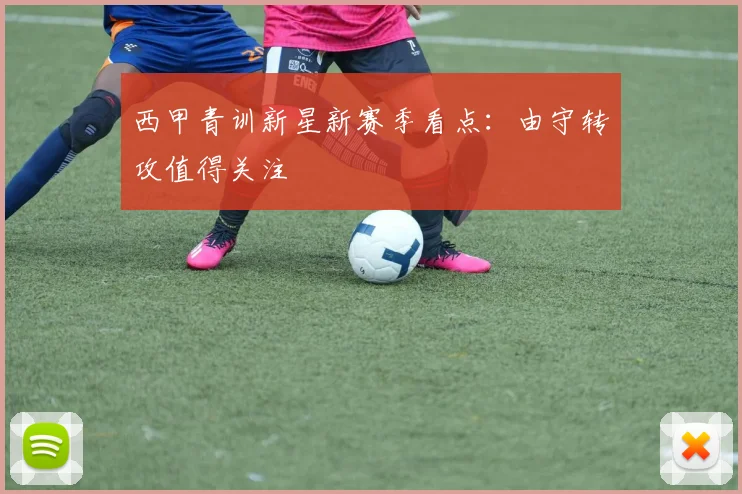 西甲青训新星新赛季看点：由守转攻值得关注