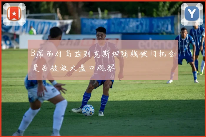 B席面对乌兹别克斯坦防线破门机会是否被放大盘口观察