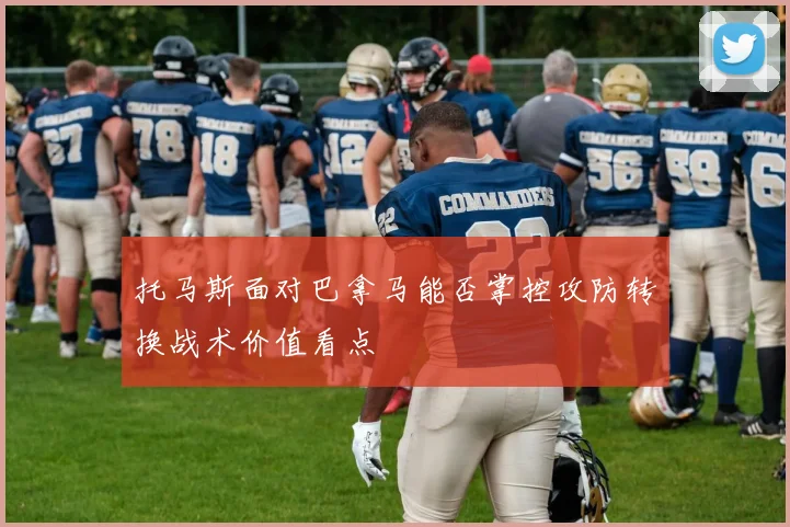 托马斯面对巴拿马能否掌控攻防转换战术价值看点