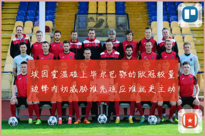埃因霍温碰上毕尔巴鄂的欧冠较量边锋内切威胁谁先适应谁就更主动