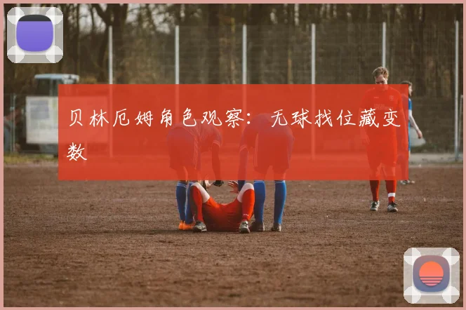 贝林厄姆角色观察：无球找位藏变数