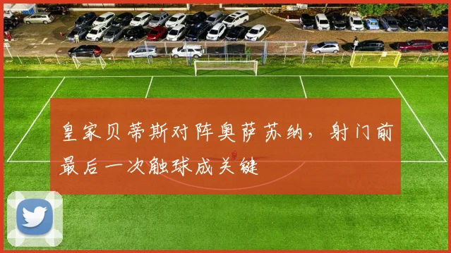 皇家贝蒂斯对阵奥萨苏纳，射门前最后一次触球成关键