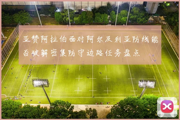 亚赞阿拉伯面对阿尔及利亚防线能否破解密集防守边路任务盘点