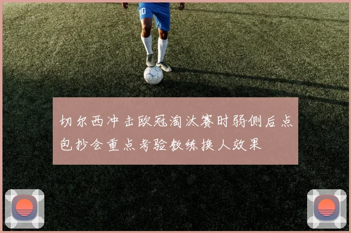 切尔西冲击欧冠淘汰赛时弱侧后点包抄会重点考验教练换人效果