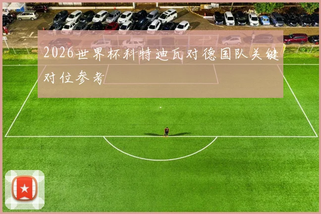 2026世界杯科特迪瓦对德国队关键对位参考