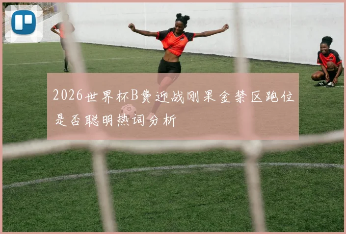 2026世界杯B费迎战刚果金禁区跑位是否聪明热词分析