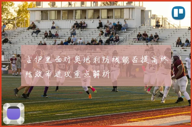 古伊里面对奥地利防线能否提高终结效率进攻重点解析