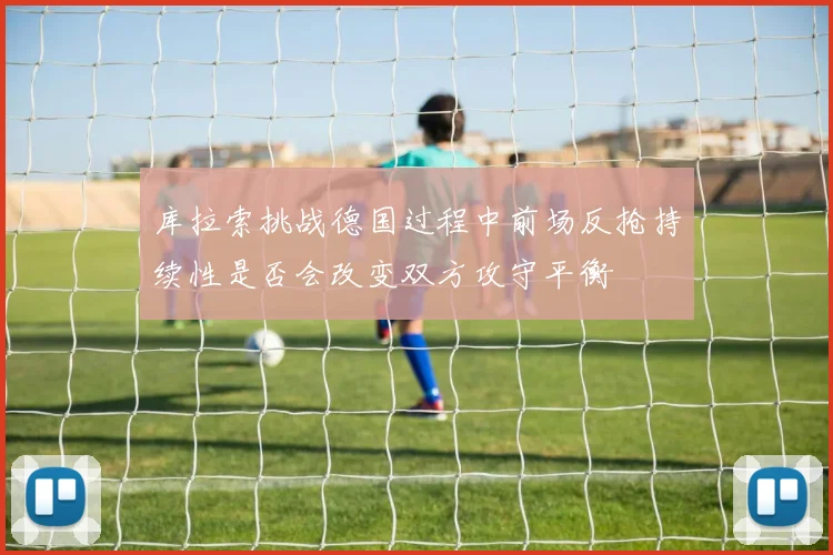 库拉索挑战德国过程中前场反抢持续性是否会改变双方攻守平衡