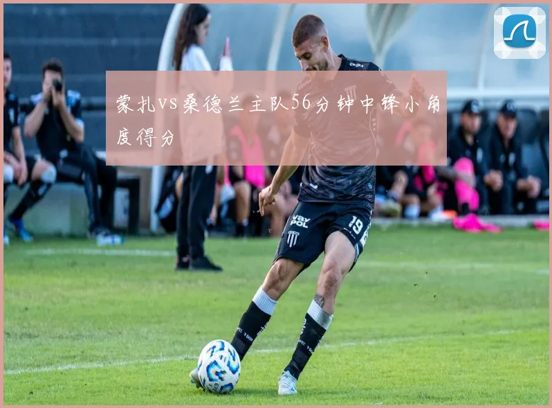 蒙扎vs桑德兰主队56分钟中锋小角度得分