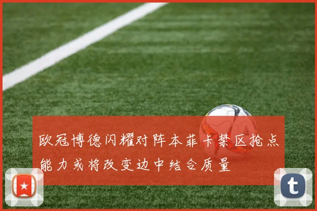 欧冠博德闪耀对阵本菲卡禁区抢点能力或将改变边中结合质量