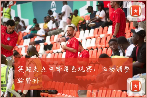 英超支点中锋角色观察，临场调整验替补