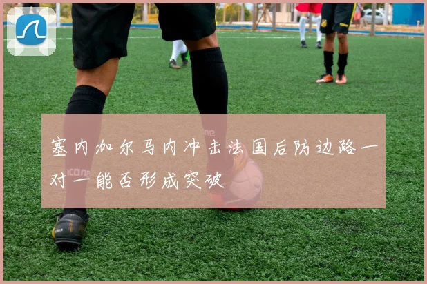 塞内加尔马内冲击法国后防边路一对一能否形成突破