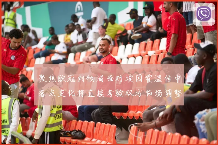 聚焦欧冠利物浦面对埃因霍温传中落点变化将直接考验双方临场调整